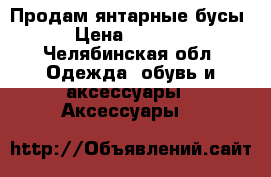 Продам янтарные бусы › Цена ­ 9 180 - Челябинская обл. Одежда, обувь и аксессуары » Аксессуары   